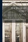 Herbert B. Myrick - The Book of Corn: a Complete Treatise Upon the Culture, Marketing and Uses of Maize in America and Elsewhere, for Farmers, Dealers, Manu