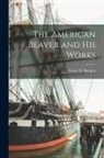 Lewis H. (Lewis Henry) Morgan - The American Beaver and His Works [microform]
