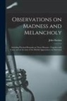 John Haslam - Observations on Madness and Melancholy: Including Practical Remarks on Those Diseases; Together With Cases: and an Account of the Morbid Appearances o