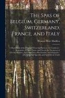Thomas More Madden - The Spas of Belgium, Germany, Switzerland, France, and Italy: a Hand-book of the Principal Watering Places on the Continent: Descriptive of Their Natu