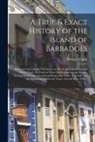 Richard Ligon - A True & Exact History of the Island of Barbadoes: Illustrated With a Map of the Island, as Also the Principal Trees and Plants There, Set Forth in Th