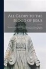 Anonymous - All Glory to the Blood of Jesus [microform]: Devotion to the Precious Blood, Followed by a Choice Selection of Prayers and Exercises in Its Honor
