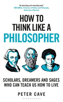 Peter Cave - How to Think Like a Philosopher - Scholars, Dreamers and Sages Who Can Teach Us How to Live