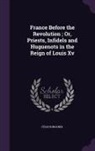 Félix Bungener - France Before the Revolution; Or, Priests, Infidels and Huguenots in the Reign of Louis Xv