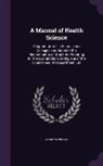Andrew Wilson - A Manual of Health Science: Adapted for Use in Schools and Colleges and Suited to the Requirements of Students Preparing for the Examinations in H