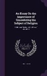 John Foster - An Essay On the Importance of Considering the Subject of Religion: Addressed Particularly to Men of Education