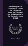 University of Toronto - Proceedings at the Ceremony of Laying the Foundation Stone, April 23, 1842, and at the Opening of the University, June 8, 1843