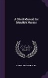 Charles James Cullingworth - A Short Manual for Monthly Nurses