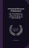 William Payne - A Practical Discourse of Repentance: Rectifying the Mistakes About It, Especially Such As Lead Either to Despair Or Presumption ... and Demonstrating