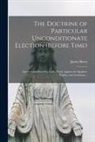 James Barry - The Doctrine of Particular Unconditionate Election (before Time): Asserted and Prov'd by God's Word, Against the Quakers, Papists, and Arminians