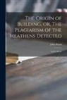 John Wood - The Origin of Building, or, The Plagiarism of the Heathens Detected: in Five Books
