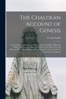 George Smith - The Chaldean Account of Genesis: Containing the Description of the Creation, the Fall of Man, the Deluge, the Tower of Babel, the Times of the Patriar