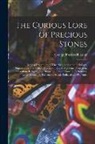 George Frederick Kunz - The Curious Lore of Precious Stones; Being a Description of Their Sentiments and Folk Lore, Superstitions, Symbolism, Mysticism, Use in Medicine, Prot
