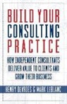 Henry Devries, Mark Leblanc - Build Your Consulting Practice: How Independent Consultants Deliver Value to Clients and Grow Their Business