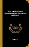 Jacob Grimm - Aus Jacob Grimms Briefwechsel Mit Slavischen Gelehrten