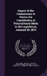 Benjamin F. Meyers, Benjamin F. 1833-1918 Meyers, Pennsylvania Commission to Revise the C., Pennsylvania General Assembly - Report of the Commission to Revise the Constitution of Pennsylvania Made to the Legislature, January 29, 1875