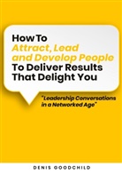 Denis Goodchild - How to Attract, Lead and Develop People to Deliver Results that Delight You