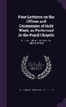 Nicholas Patrick Wiseman - Four Lectures on the Offices and Ceremonies of Holy Week, as Performed in the Papal Chapels: Delivered in Rome in the Lent of MDCCCXXXVII