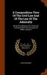 Arthur Browne - A Compendious View of the Civil Law and of the Law of the Admiralty: Being the Substance of a Course of Lectures Read in the University of Dublin, Vol