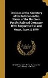 United States Dept of the Interior, United States General Land Office - Decision of the Secretary of the Interior on the Status of the Northern Pacific Railroad Company With Respect to Its Land Grant, June 11, 1879