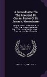 Samuel Clarke, Edward Wells - A Second Letter To The Reverend Dr. Clarke, Rector Of St. James's, Westminster: Being An Answer To The Close Of His Reply To Mr. Nelson: Together With