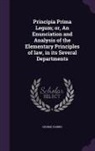 George Harris - Principia Prima Legum; Or, an Enunciation and Analysis of the Elementary Principles of Law, in Its Several Departments