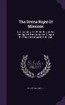 Henry Clay Mabie - The Divine Right of Missions: Or, Christianity the World- Religion and the Right of the Church to Propagate It, a Study in Comparative Religion
