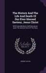 Jeremy Taylor - The History And The Life And Death Of Our Ever-blessed Saviour, Jesus Christ: With Considerations And Discourses Upon The Several Parts Of The Story