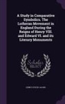Henry Eyster Jacobs - A Study in Comparative Symbolics. the Lutheran Movement in England During the Reigns of Henry VIII. and Edward VI. and Its Literary Monuments