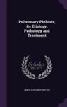 Alexander James - Pulmonary Phthisis; Its Etiology, Pathology and Treatment