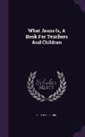Jesus Christ, O. L. J - What Jesus Is, a Book for Teachers and Children