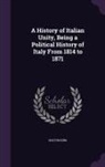 Bolton King - A History of Italian Unity, Being a Political History of Italy from 1814 to 1871