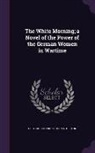 Gertrude Franklin Horn Atherton - The White Morning; A Novel of the Power of the German Women in Wartime