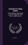 Lincoln Phelps - Lectures to Young Ladies: Comprising Outlines and Applications of the Different Branches of Female Education, for the Use of Female Schools, and