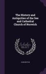 John Britton - The History and Antiquities of the See and Cathedral Church of Norwich