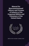 United States War Dept General, United States War Dept General Staff - Manual for Noncommissioned Officers and Privates of Infantry of the Organized Militia and Volunteers of the United States