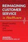 Jennifer L. Fitzpatrick - Reimagining Customer Service in Healthcare: Boost Loyalty, Profits, and Outcomes