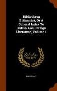 Robert Watt - Bibliotheca Britannica, Or A General Index To British And Foreign Literature, Volume 1