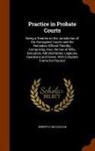 Robert H. McClellan - Practice in Probate Courts: Being a Treatise on the Jurisdiction of the Surrogates' Courts and the Remedies Offered Thereby; Comprising, Also, the