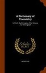 Andrew Ure - A Dictionary of Chemistry: In Which the Principles of the Science Are Investigated
