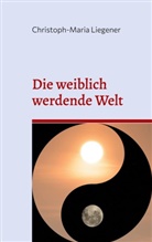 Christoph-Maria Liegener - Die weiblich werdende Welt