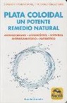 Gabriele Graziani, Luciano Graziani - Plata coloidal : un potente remedio natural : antibacteriano, antimicótico, antiviral, antiinflamatorio, antibiótico