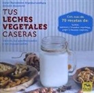 Itziar Bartolomé Aranburuzabala, Antxon Monforte - Tus leches vegetales caseras : frescas, no pasteurizadas y sin conservantes