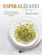 Denise Smart - Espiralízate! : 80 recetas deliciosas y sanas para espiralizar tu cocina