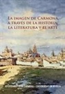 Manuel Bendala Galán, Antonio Caballos Rufino, José Luis Escacena Carrasco, Manuel . . . [et al. González Jiménez, Alfonso Jiménez Martín, Antonio Montero Alcaide... - La imagen de Carmona a través de la historia, la literatura y el arte