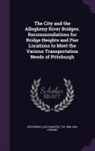 Frederick Law Olmsted, T. W. 1849-1920 Symons - The City and the Allegheny River Bridges. Recommendations for Bridge Heights and Pier Locations to Meet the Various Transportation Needs of Pittsburgh