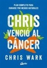 Chris Wark - Chris venció al cáncer : plan completo y accesible para curarse por medios naturales