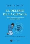 Felipe Muller, Mar Vidal Aparicio, Curtis White - El delirio de la ciencia : grandes preguntas en una cultura de respuestas fáciles