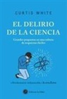 Felipe Muller, Mar Vidal Aparicio, Curtis White - El delirio de la ciencia : grandes preguntas en una cultura de respuestas fáciles