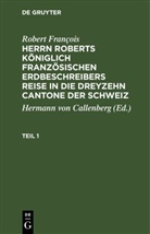 Robert François, Hermann von Callenberg - Robert François: Herrn Roberts Königlich Französischen Erdbeschreibers Reise in die dreyzehn Cantone der Schweiz - Teil 1: Robert François: Herrn Roberts Königlich Französischen Erdbeschreibers Reise in die dreyzehn Cantone der Schweiz. Teil 1